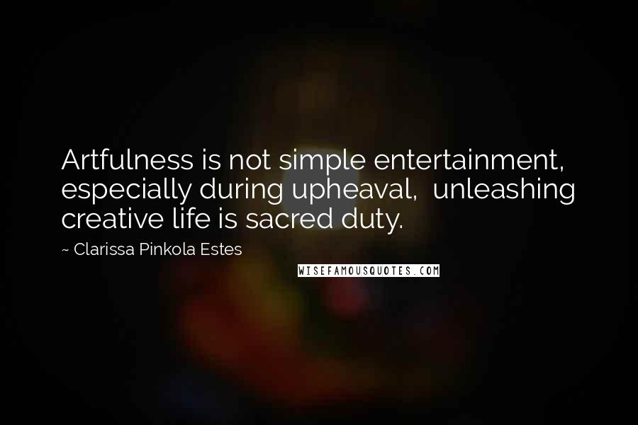 Clarissa Pinkola Estes Quotes: Artfulness is not simple entertainment,  especially during upheaval,  unleashing creative life is sacred duty.