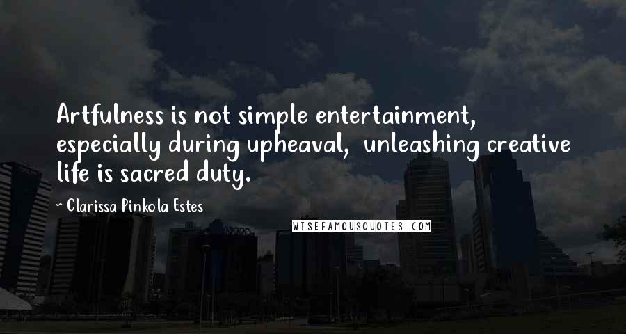 Clarissa Pinkola Estes Quotes: Artfulness is not simple entertainment, especially during upheaval, unleashing creative life is sacred duty.