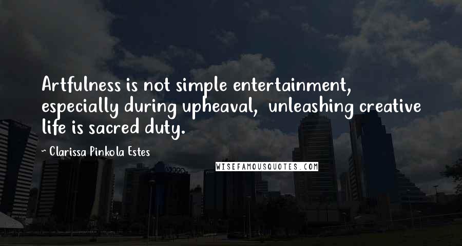 Clarissa Pinkola Estes Quotes: Artfulness is not simple entertainment,  especially during upheaval,  unleashing creative life is sacred duty.