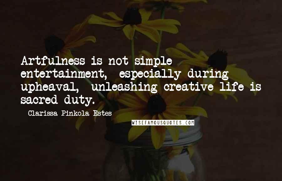 Clarissa Pinkola Estes Quotes: Artfulness is not simple entertainment,  especially during upheaval,  unleashing creative life is sacred duty.