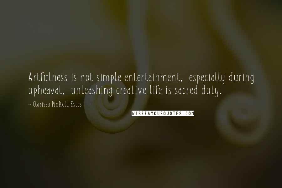 Clarissa Pinkola Estes Quotes: Artfulness is not simple entertainment,  especially during upheaval,  unleashing creative life is sacred duty.