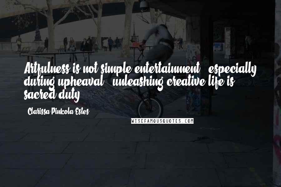 Clarissa Pinkola Estes Quotes: Artfulness is not simple entertainment,  especially during upheaval,  unleashing creative life is sacred duty.