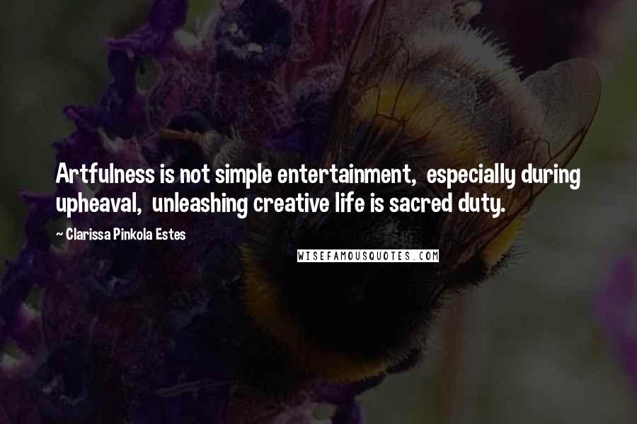 Clarissa Pinkola Estes Quotes: Artfulness is not simple entertainment,  especially during upheaval,  unleashing creative life is sacred duty.