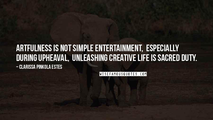 Clarissa Pinkola Estes Quotes: Artfulness is not simple entertainment,  especially during upheaval,  unleashing creative life is sacred duty.