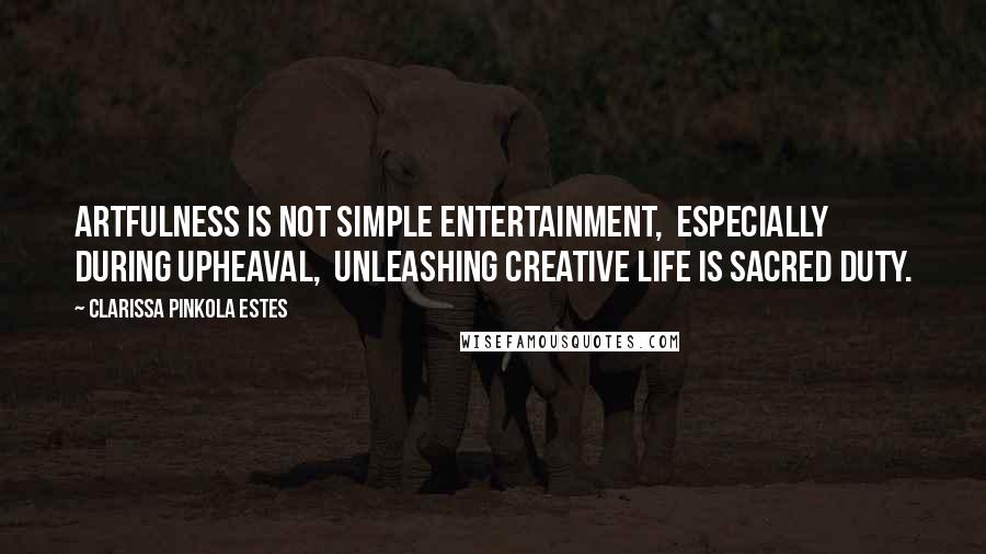 Clarissa Pinkola Estes Quotes: Artfulness is not simple entertainment, especially during upheaval, unleashing creative life is sacred duty.