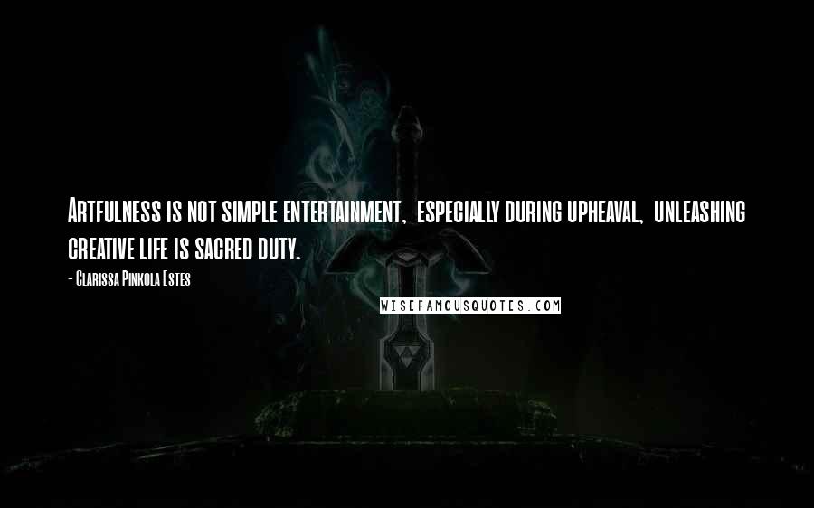 Clarissa Pinkola Estes Quotes: Artfulness is not simple entertainment,  especially during upheaval,  unleashing creative life is sacred duty.