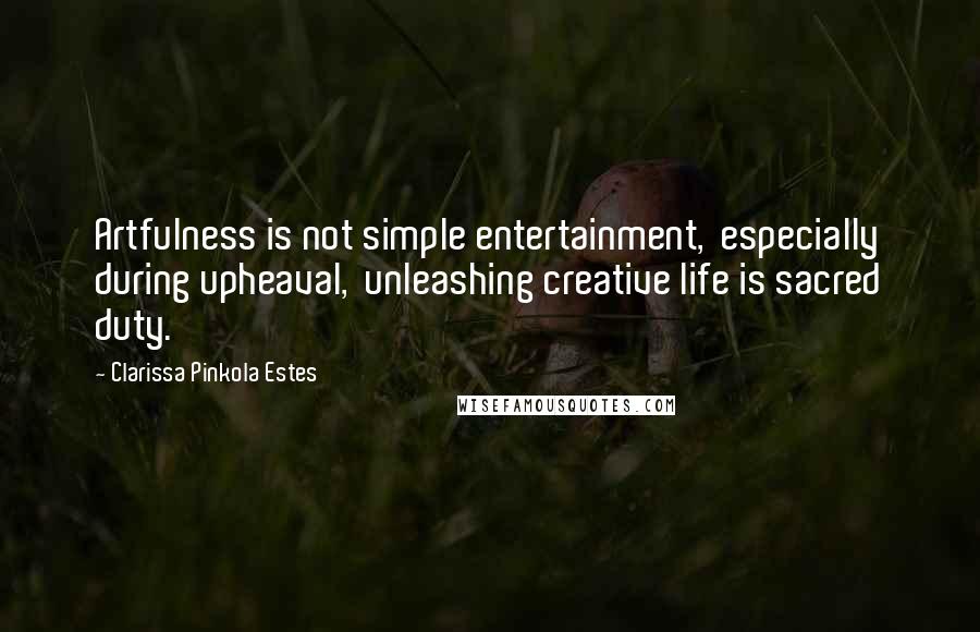 Clarissa Pinkola Estes Quotes: Artfulness is not simple entertainment,  especially during upheaval,  unleashing creative life is sacred duty.