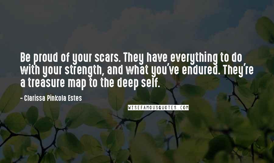 Clarissa Pinkola Estes Quotes: Be proud of your scars. They have everything to do with your strength, and what you've endured. They're a treasure map to the deep self.