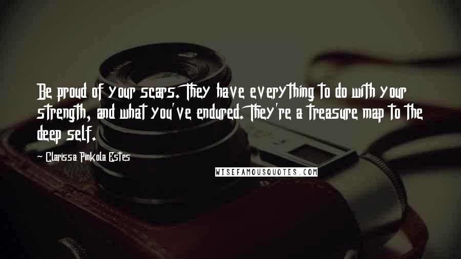 Clarissa Pinkola Estes Quotes: Be proud of your scars. They have everything to do with your strength, and what you've endured. They're a treasure map to the deep self.