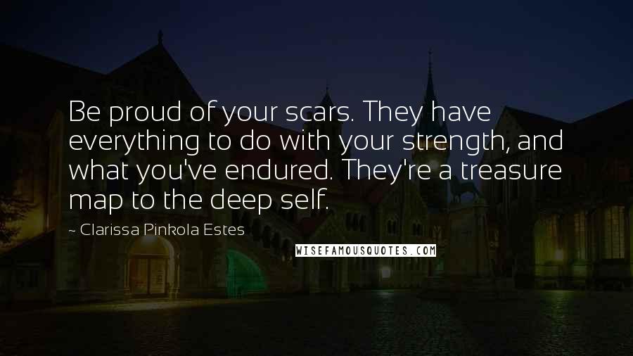 Clarissa Pinkola Estes Quotes: Be proud of your scars. They have everything to do with your strength, and what you've endured. They're a treasure map to the deep self.