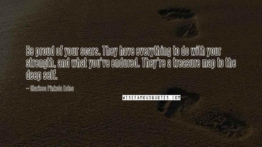 Clarissa Pinkola Estes Quotes: Be proud of your scars. They have everything to do with your strength, and what you've endured. They're a treasure map to the deep self.