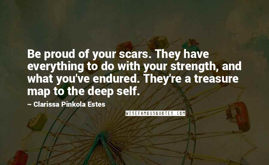 Clarissa Pinkola Estes Quotes: Be proud of your scars. They have everything to do with your strength, and what you've endured. They're a treasure map to the deep self.
