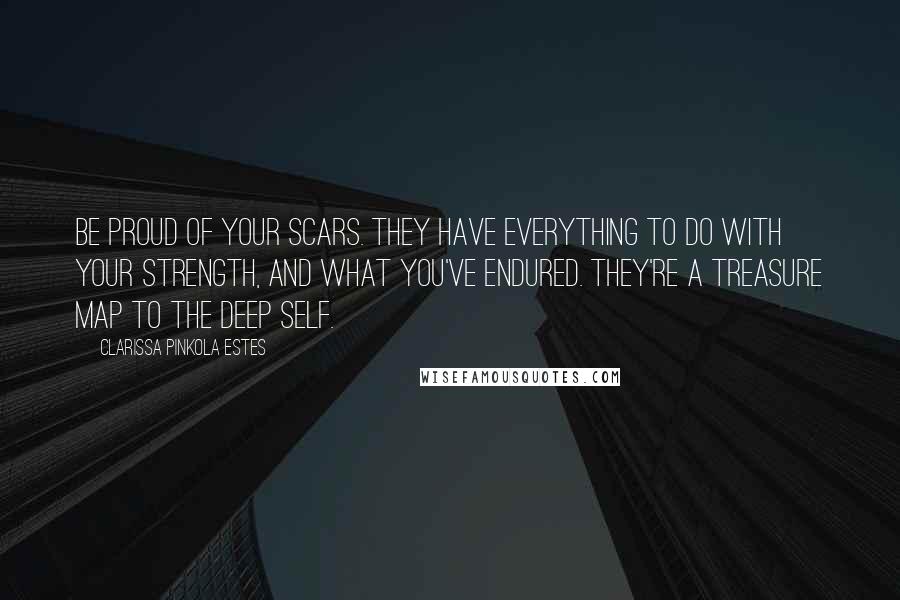 Clarissa Pinkola Estes Quotes: Be proud of your scars. They have everything to do with your strength, and what you've endured. They're a treasure map to the deep self.