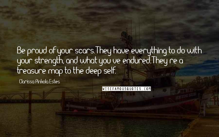 Clarissa Pinkola Estes Quotes: Be proud of your scars. They have everything to do with your strength, and what you've endured. They're a treasure map to the deep self.