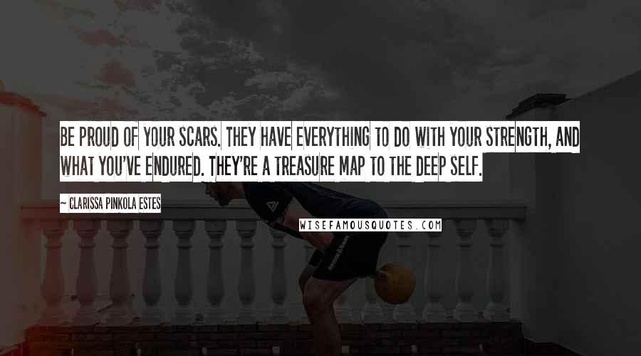 Clarissa Pinkola Estes Quotes: Be proud of your scars. They have everything to do with your strength, and what you've endured. They're a treasure map to the deep self.