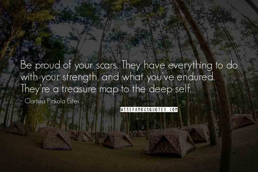 Clarissa Pinkola Estes Quotes: Be proud of your scars. They have everything to do with your strength, and what you've endured. They're a treasure map to the deep self.