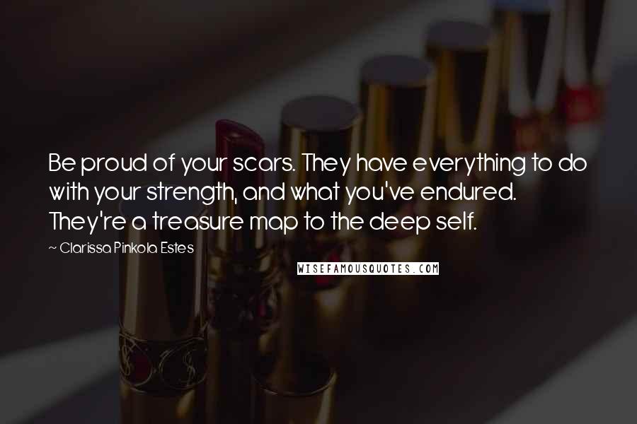 Clarissa Pinkola Estes Quotes: Be proud of your scars. They have everything to do with your strength, and what you've endured. They're a treasure map to the deep self.