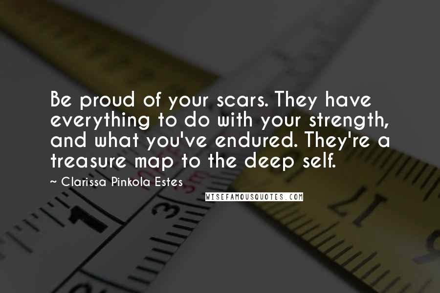 Clarissa Pinkola Estes Quotes: Be proud of your scars. They have everything to do with your strength, and what you've endured. They're a treasure map to the deep self.