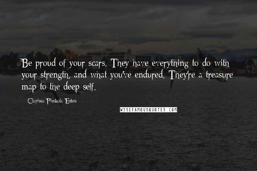 Clarissa Pinkola Estes Quotes: Be proud of your scars. They have everything to do with your strength, and what you've endured. They're a treasure map to the deep self.