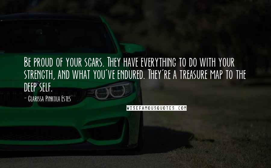 Clarissa Pinkola Estes Quotes: Be proud of your scars. They have everything to do with your strength, and what you've endured. They're a treasure map to the deep self.