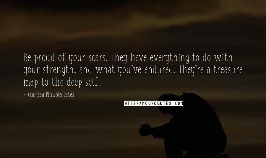 Clarissa Pinkola Estes Quotes: Be proud of your scars. They have everything to do with your strength, and what you've endured. They're a treasure map to the deep self.