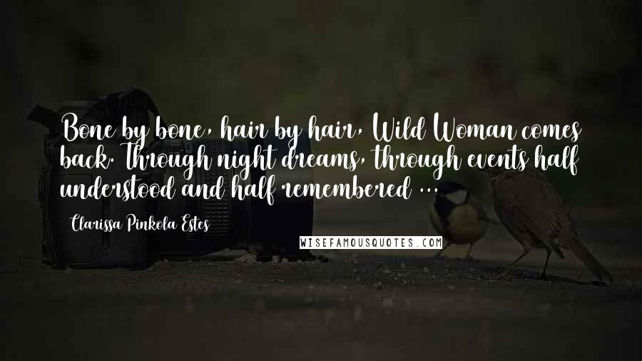 Clarissa Pinkola Estes Quotes: Bone by bone, hair by hair, Wild Woman comes back. Through night dreams, through events half understood and half remembered ...