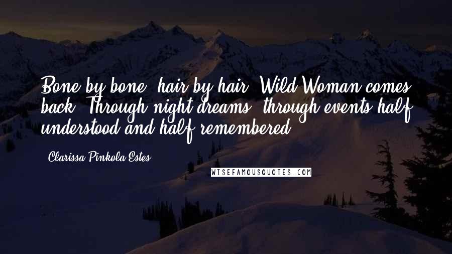 Clarissa Pinkola Estes Quotes: Bone by bone, hair by hair, Wild Woman comes back. Through night dreams, through events half understood and half remembered ...