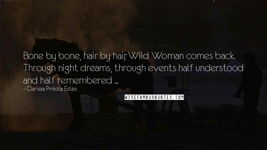 Clarissa Pinkola Estes Quotes: Bone by bone, hair by hair, Wild Woman comes back. Through night dreams, through events half understood and half remembered ...