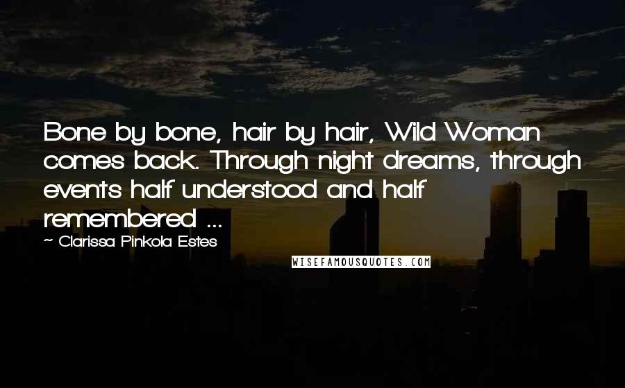 Clarissa Pinkola Estes Quotes: Bone by bone, hair by hair, Wild Woman comes back. Through night dreams, through events half understood and half remembered ...