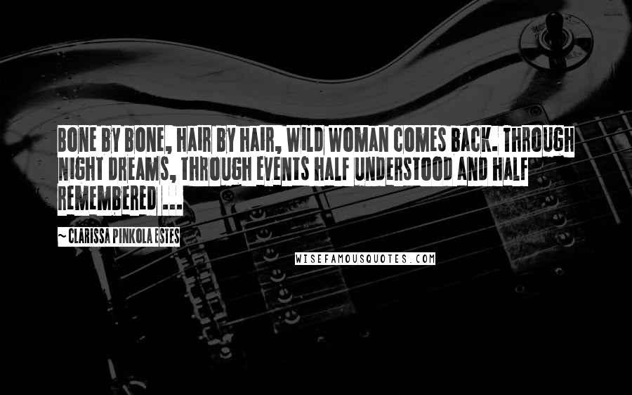 Clarissa Pinkola Estes Quotes: Bone by bone, hair by hair, Wild Woman comes back. Through night dreams, through events half understood and half remembered ...