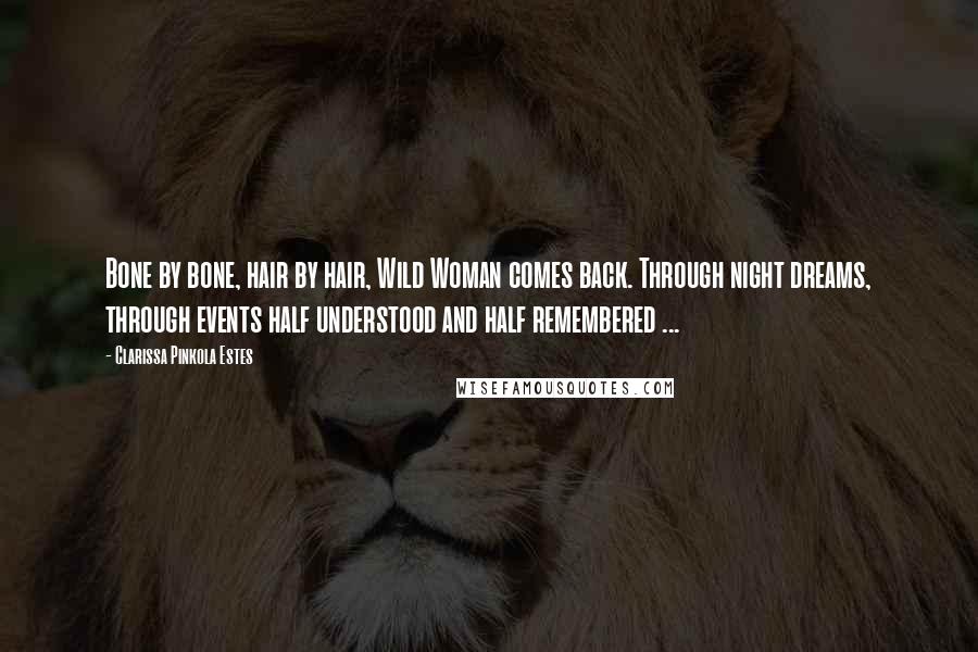 Clarissa Pinkola Estes Quotes: Bone by bone, hair by hair, Wild Woman comes back. Through night dreams, through events half understood and half remembered ...