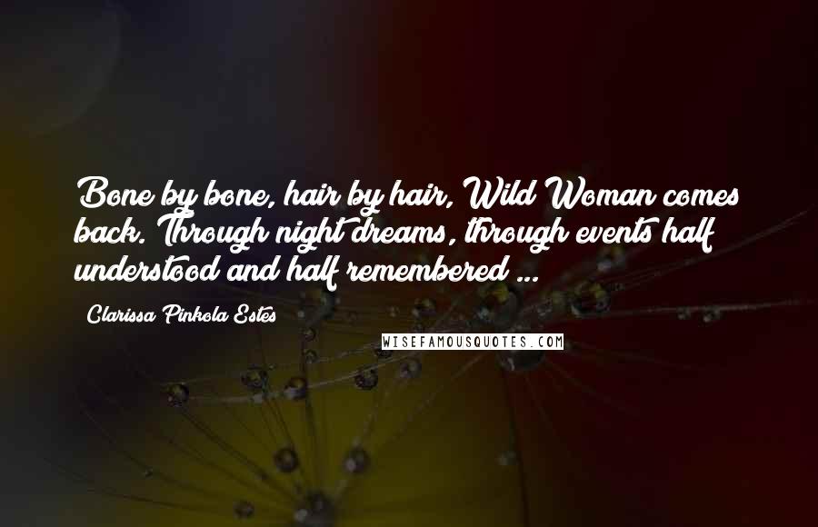 Clarissa Pinkola Estes Quotes: Bone by bone, hair by hair, Wild Woman comes back. Through night dreams, through events half understood and half remembered ...