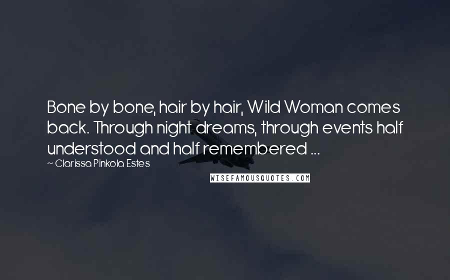 Clarissa Pinkola Estes Quotes: Bone by bone, hair by hair, Wild Woman comes back. Through night dreams, through events half understood and half remembered ...