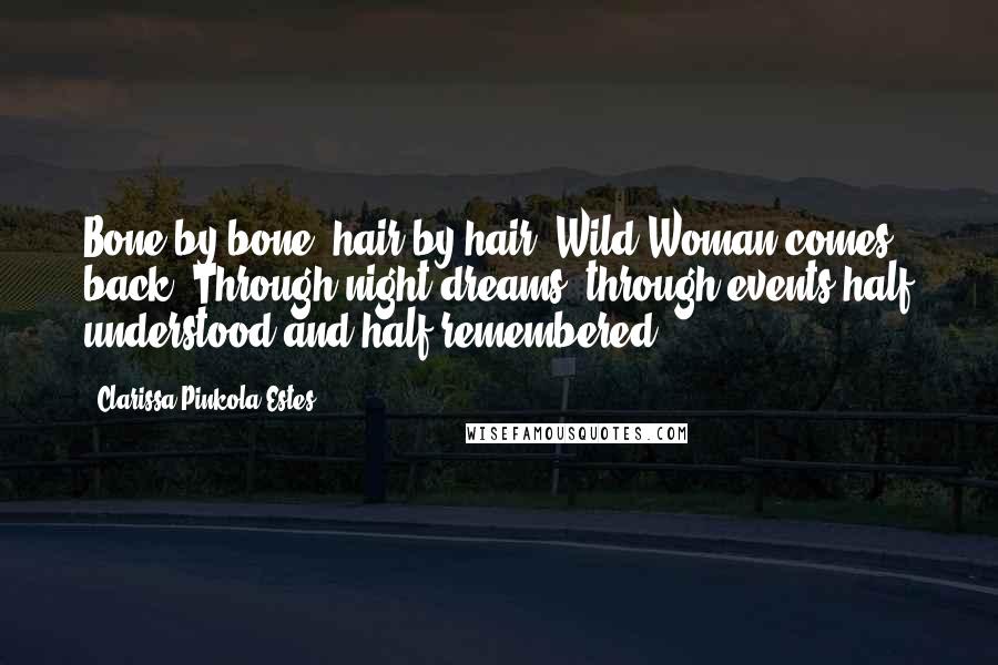 Clarissa Pinkola Estes Quotes: Bone by bone, hair by hair, Wild Woman comes back. Through night dreams, through events half understood and half remembered ...