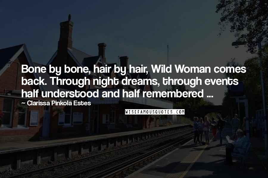 Clarissa Pinkola Estes Quotes: Bone by bone, hair by hair, Wild Woman comes back. Through night dreams, through events half understood and half remembered ...