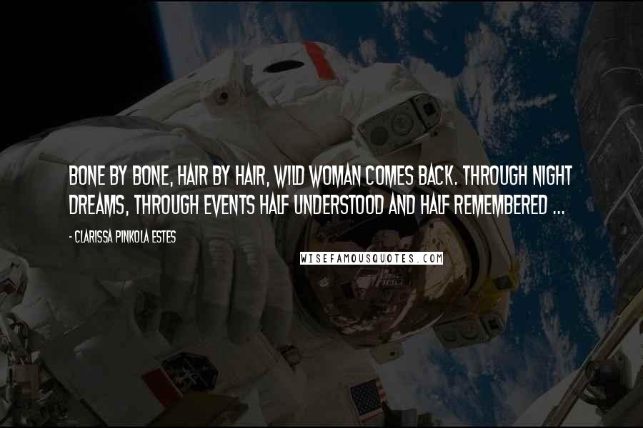 Clarissa Pinkola Estes Quotes: Bone by bone, hair by hair, Wild Woman comes back. Through night dreams, through events half understood and half remembered ...