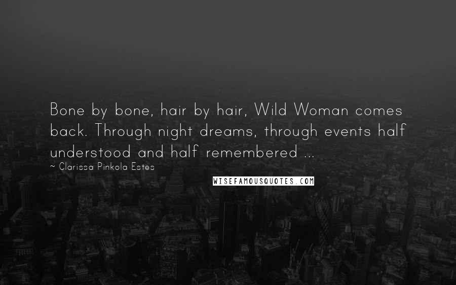 Clarissa Pinkola Estes Quotes: Bone by bone, hair by hair, Wild Woman comes back. Through night dreams, through events half understood and half remembered ...