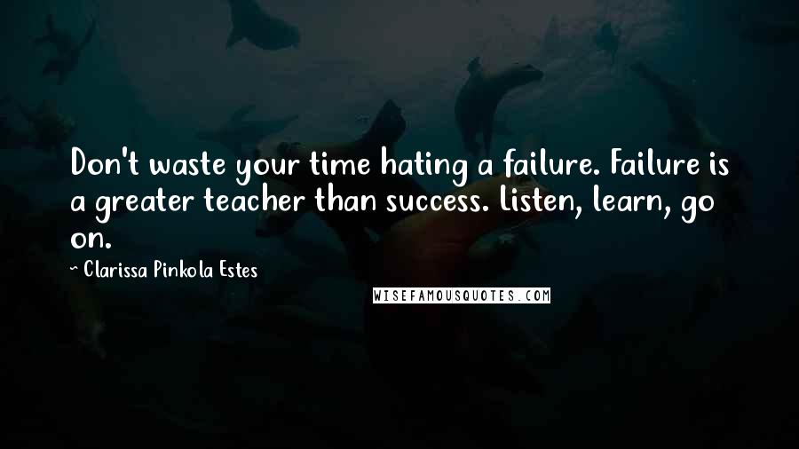 Clarissa Pinkola Estes Quotes: Don't waste your time hating a failure. Failure is a greater teacher than success. Listen, learn, go on.