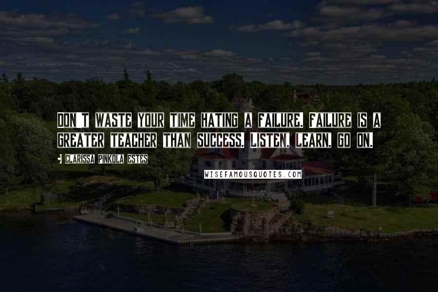 Clarissa Pinkola Estes Quotes: Don't waste your time hating a failure. Failure is a greater teacher than success. Listen, learn, go on.