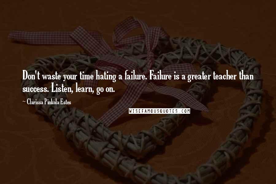 Clarissa Pinkola Estes Quotes: Don't waste your time hating a failure. Failure is a greater teacher than success. Listen, learn, go on.