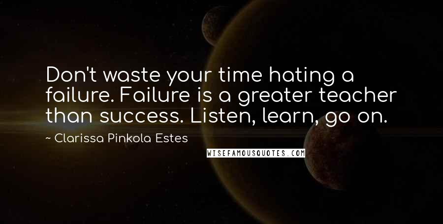 Clarissa Pinkola Estes Quotes: Don't waste your time hating a failure. Failure is a greater teacher than success. Listen, learn, go on.