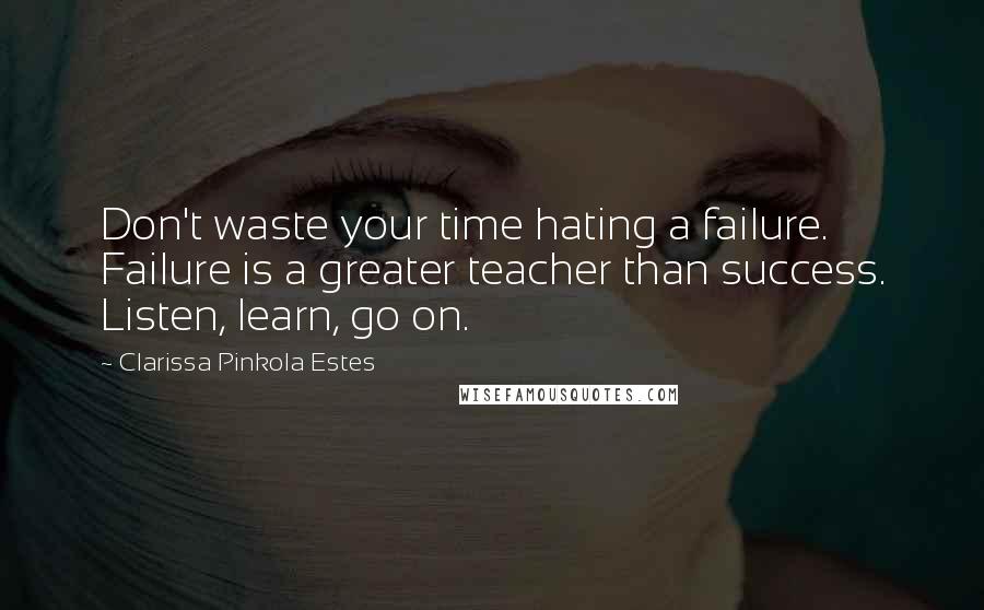 Clarissa Pinkola Estes Quotes: Don't waste your time hating a failure. Failure is a greater teacher than success. Listen, learn, go on.
