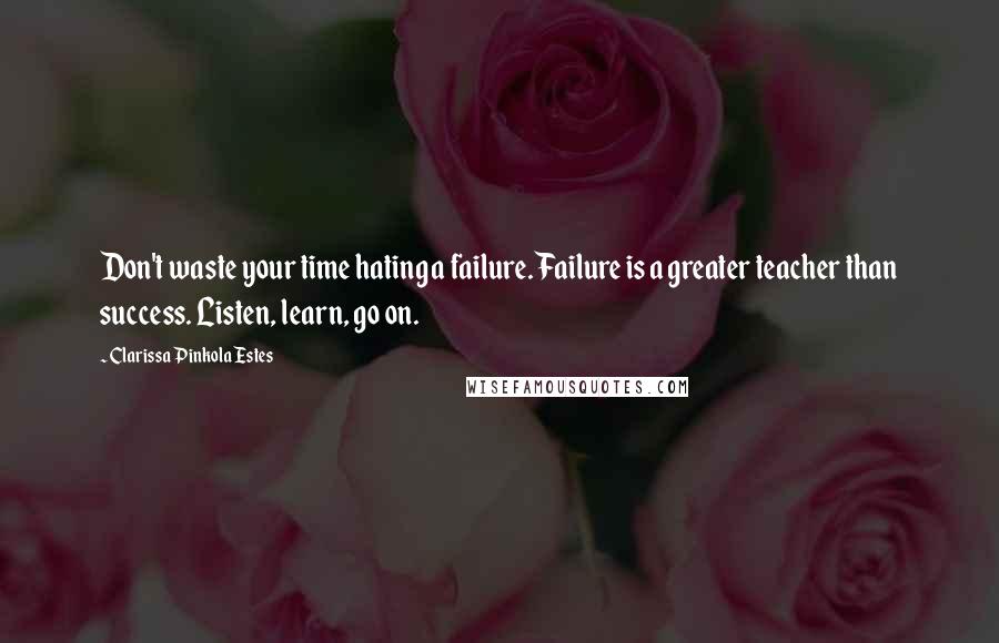 Clarissa Pinkola Estes Quotes: Don't waste your time hating a failure. Failure is a greater teacher than success. Listen, learn, go on.