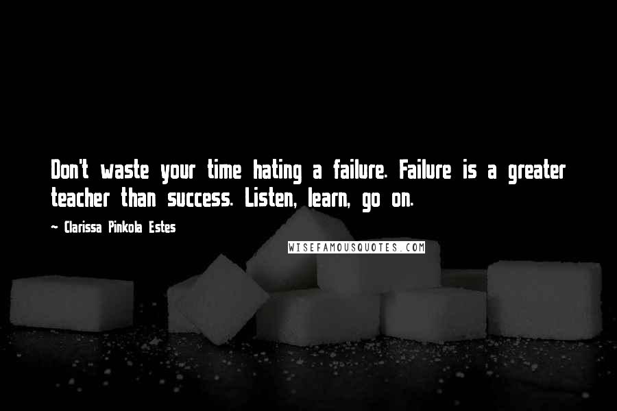 Clarissa Pinkola Estes Quotes: Don't waste your time hating a failure. Failure is a greater teacher than success. Listen, learn, go on.