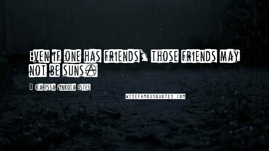 Clarissa Pinkola Estes Quotes: Even if one has friends, those friends may not be suns.