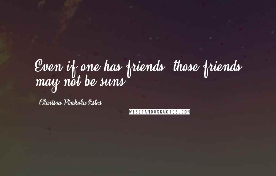 Clarissa Pinkola Estes Quotes: Even if one has friends, those friends may not be suns.