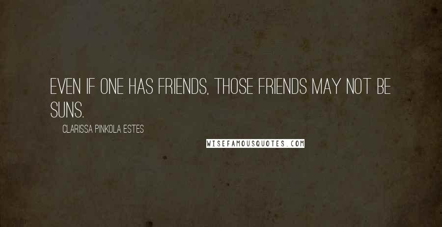 Clarissa Pinkola Estes Quotes: Even if one has friends, those friends may not be suns.