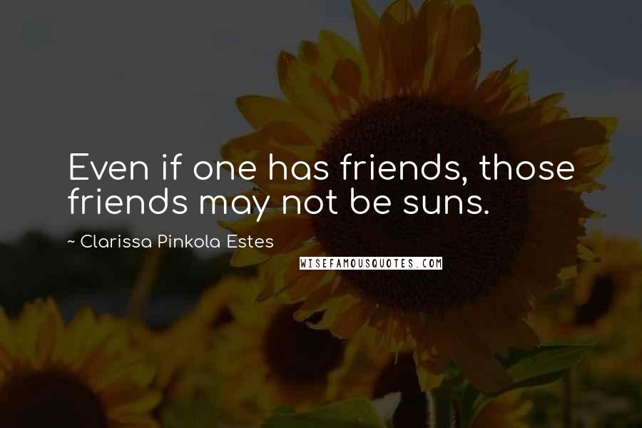 Clarissa Pinkola Estes Quotes: Even if one has friends, those friends may not be suns.