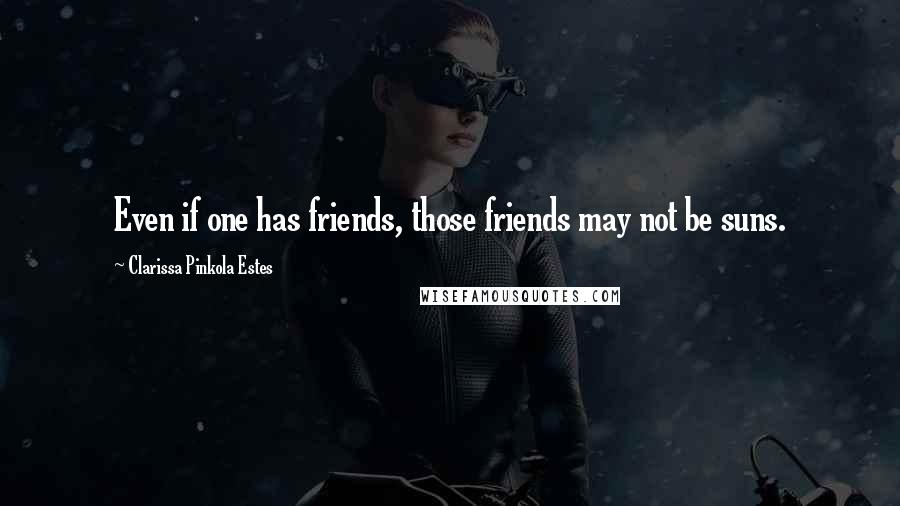 Clarissa Pinkola Estes Quotes: Even if one has friends, those friends may not be suns.