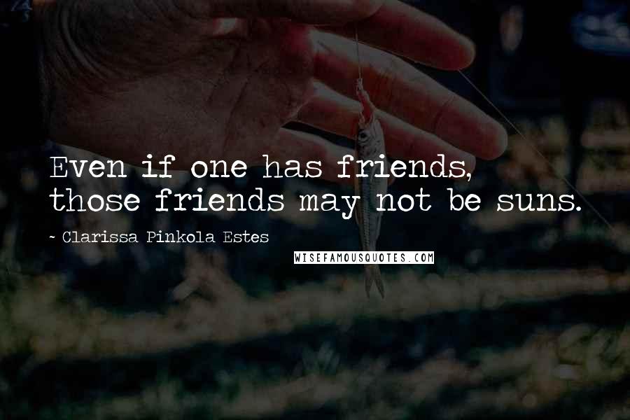 Clarissa Pinkola Estes Quotes: Even if one has friends, those friends may not be suns.